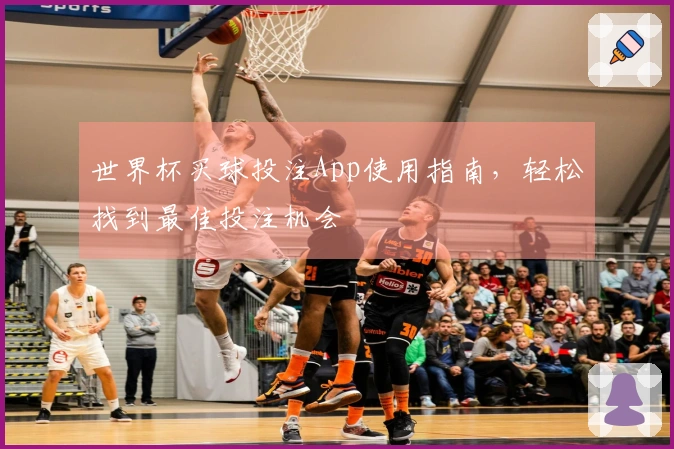 世界杯买球投注App使用指南，轻松找到最佳投注机会