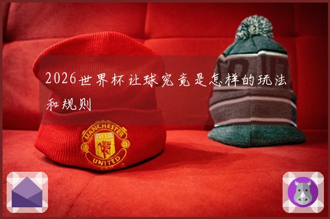 2026世界杯让球究竟是怎样的玩法和规则