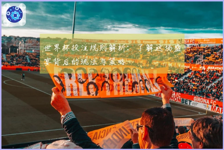 世界杯投注规则解析：了解这场盛宴背后的玩法与策略