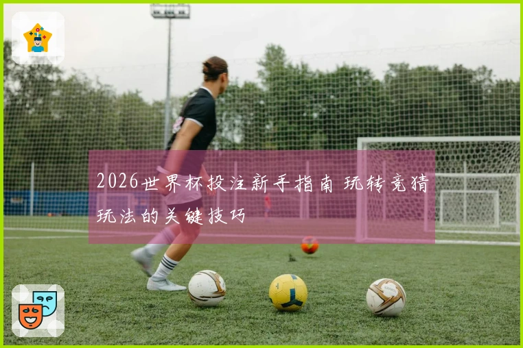 2026世界杯投注新手指南 玩转竞猜玩法的关键技巧