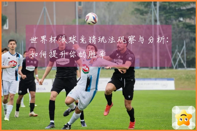 世界杯滚球竞猜玩法观察与分析：如何提升你的胜率
