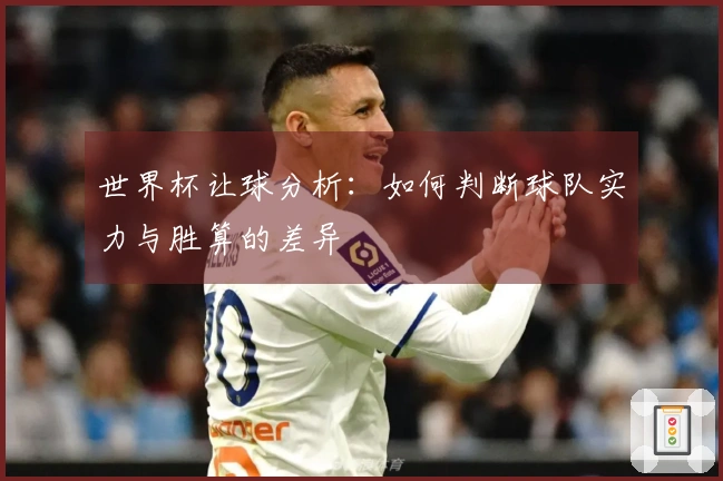 世界杯让球分析：如何判断球队实力与胜算的差异
