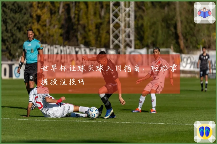 世界杯让球买球入门指南，轻松掌握投注技巧