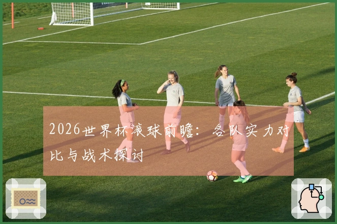 2026世界杯滚球前瞻：各队实力对比与战术探讨