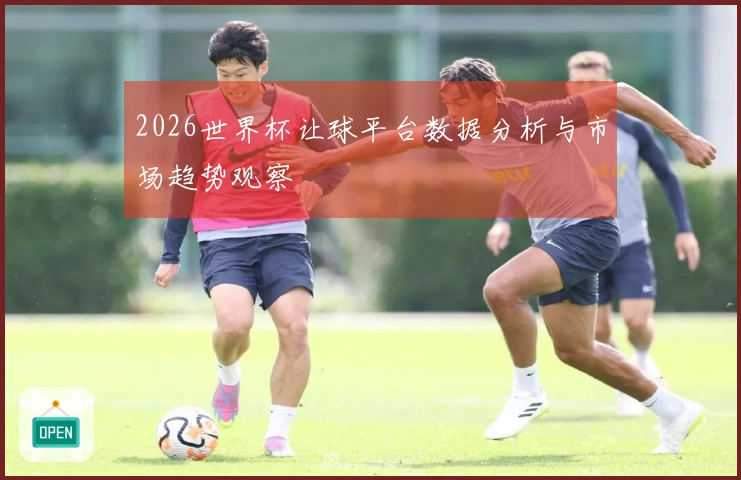 2026世界杯让球平台数据分析与市场趋势观察