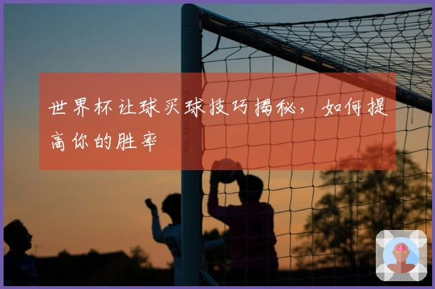 世界杯让球买球技巧揭秘，如何提高你的胜率