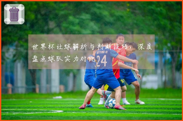 世界杯让球解析与判断技巧，深度盘点球队实力对比