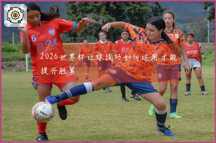 2026世界杯让球技巧如何运用才能提升胜算