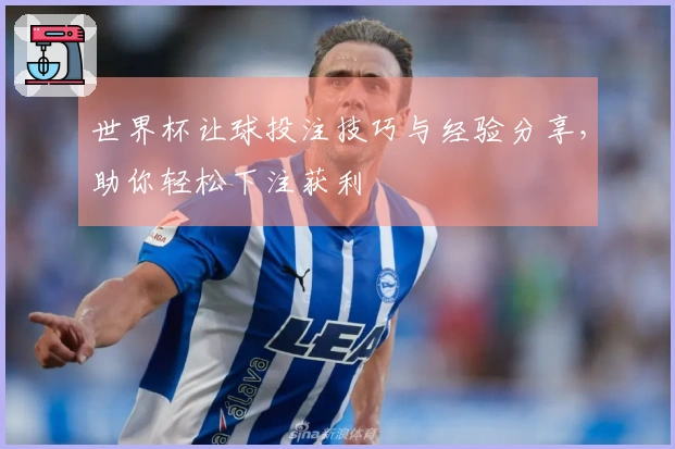 世界杯让球投注技巧与经验分享，助你轻松下注获利