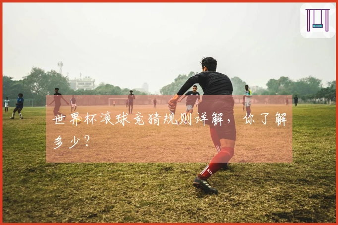 世界杯滚球竞猜规则详解，你了解多少？