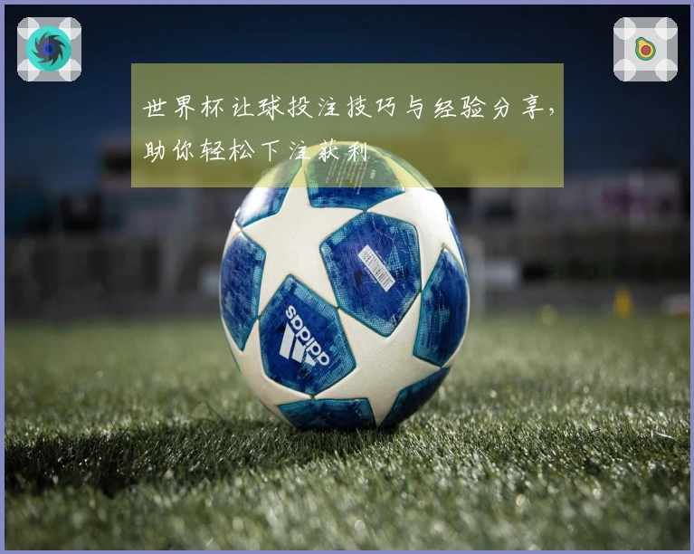 世界杯让球投注技巧与经验分享，助你轻松下注获利