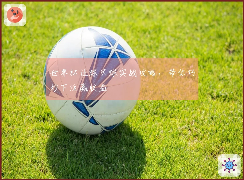 世界杯让球买球实战攻略，带你巧妙下注赢收益