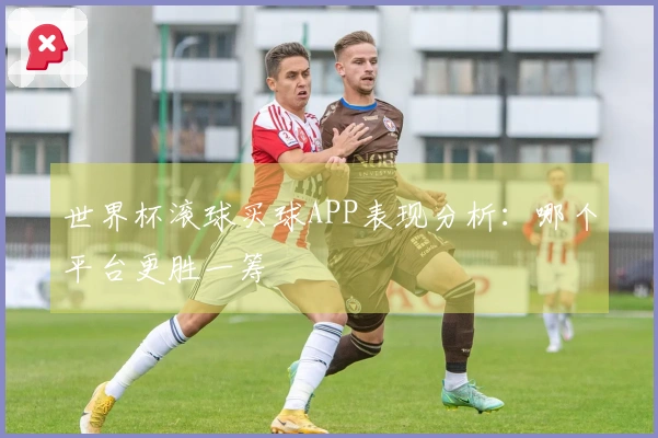 世界杯滚球买球APP表现分析：哪个平台更胜一筹