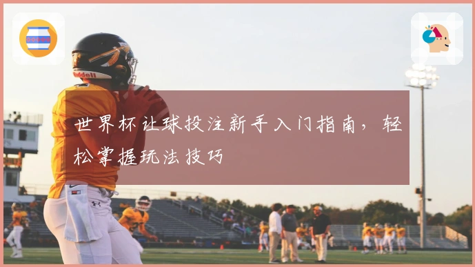 世界杯让球投注新手入门指南，轻松掌握玩法技巧
