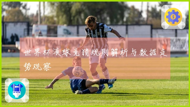 世界杯滚球竞猜规则解析与数据走势观察