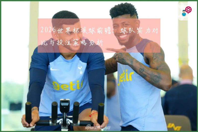 2026世界杯滚球前瞻：球队实力对比与投注策略分析