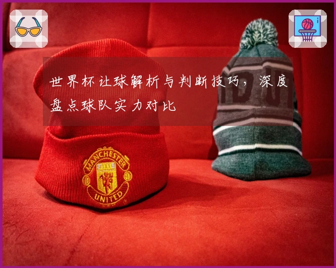 世界杯让球解析与判断技巧，深度盘点球队实力对比