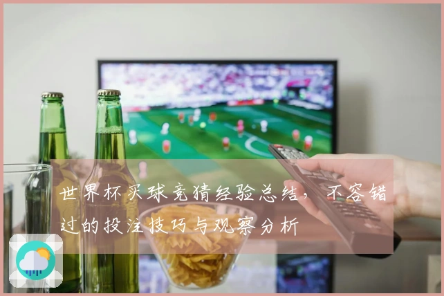 世界杯买球竞猜经验总结，不容错过的投注技巧与观察分析
