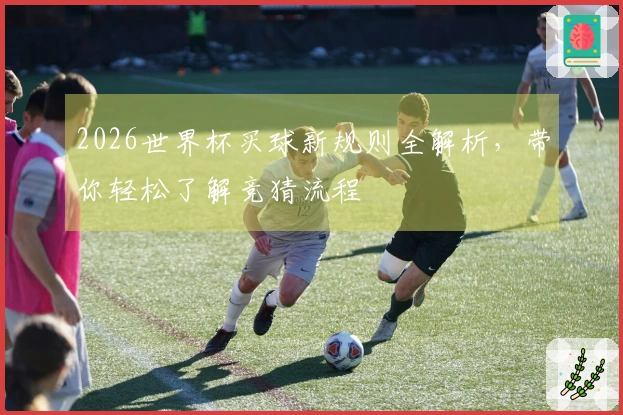 2026世界杯买球新规则全解析，带你轻松了解竞猜流程