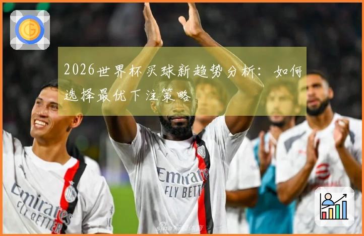 2026世界杯买球新趋势分析：如何选择最优下注策略