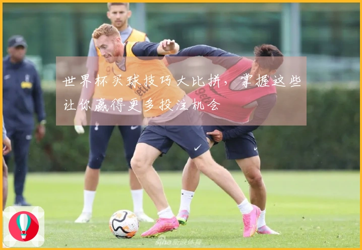 世界杯买球技巧大比拼，掌握这些让你赢得更多投注机会