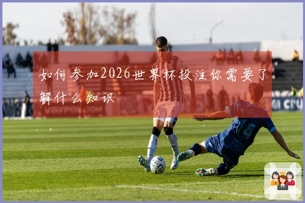 如何参加2026世界杯投注你需要了解什么知识