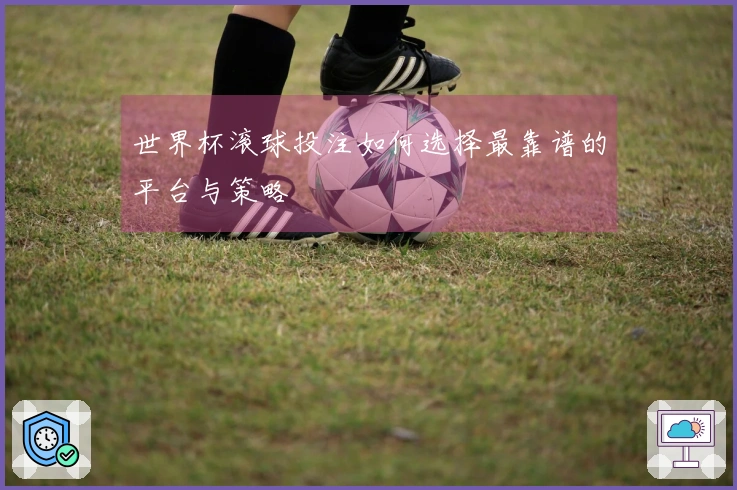 世界杯滚球投注如何选择最靠谱的平台与策略