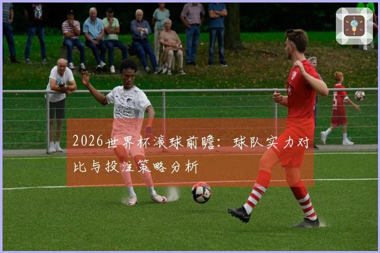 2026世界杯滚球前瞻：球队实力对比与投注策略分析