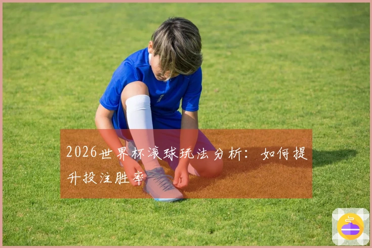 2026世界杯滚球玩法分析：如何提升投注胜率