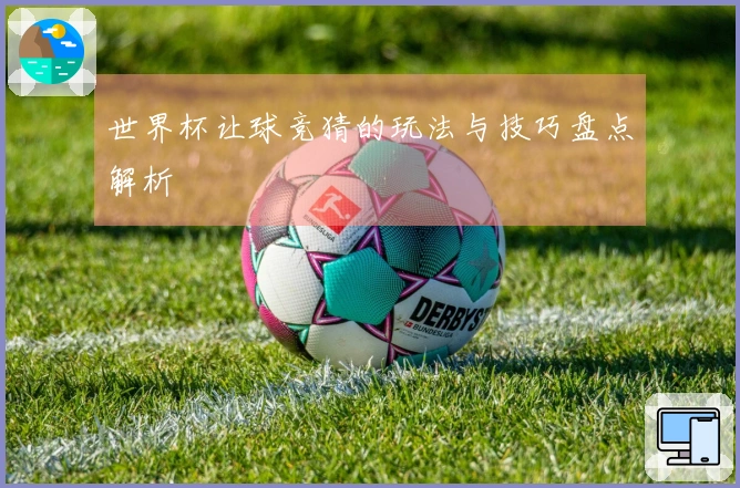 世界杯让球竞猜的玩法与技巧盘点解析