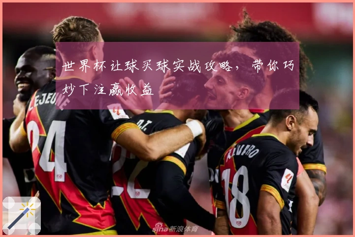 世界杯让球买球实战攻略，带你巧妙下注赢收益