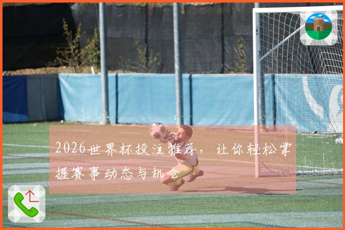 2026世界杯投注推荐，让你轻松掌握赛事动态与机会