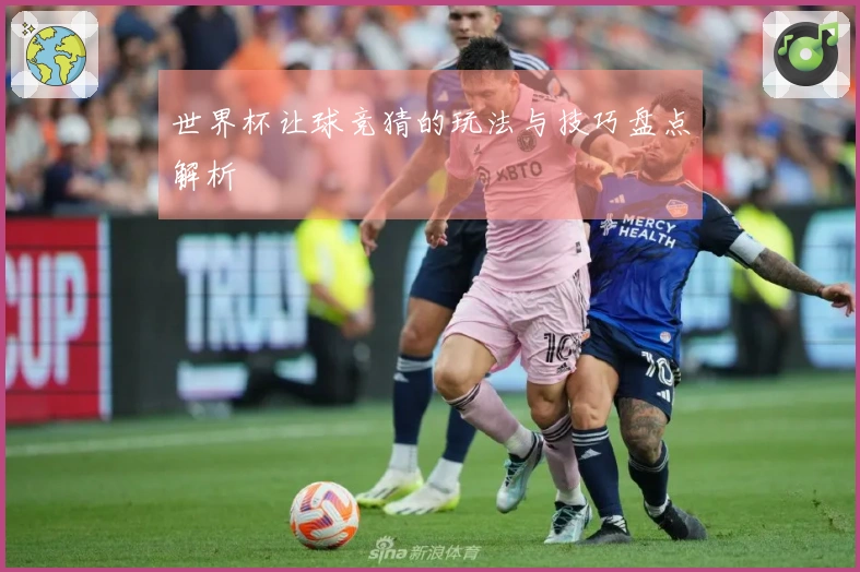 世界杯让球竞猜的玩法与技巧盘点解析