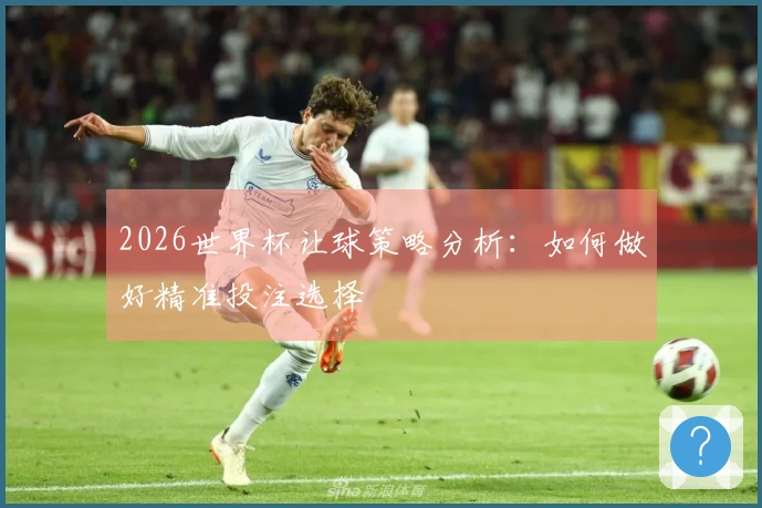 2026世界杯让球策略分析：如何做好精准投注选择