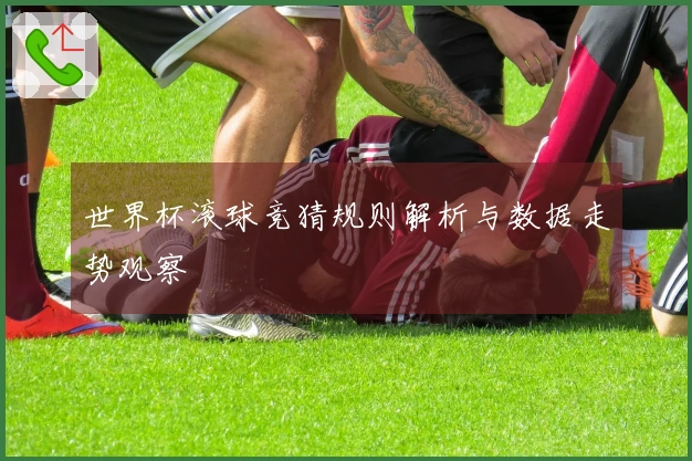 世界杯滚球竞猜规则解析与数据走势观察