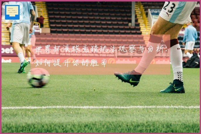 世界杯滚球竞猜玩法观察与分析：如何提升你的胜率
