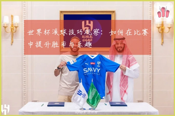世界杯滚球技巧观察：如何在比赛中提升胜率与乐趣