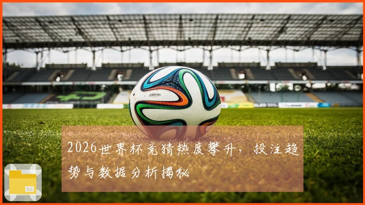 2026世界杯竞猜热度攀升，投注趋势与数据分析揭秘