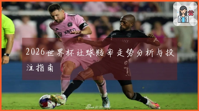 2026世界杯让球赔率走势分析与投注指南
