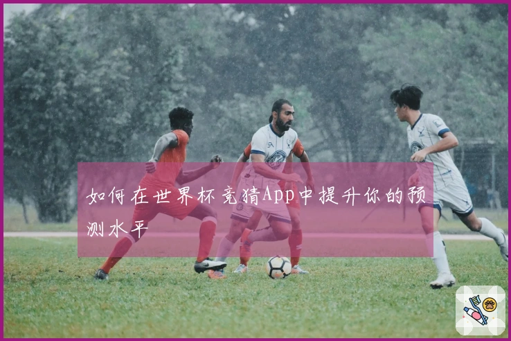 如何在世界杯竞猜App中提升你的预测水平