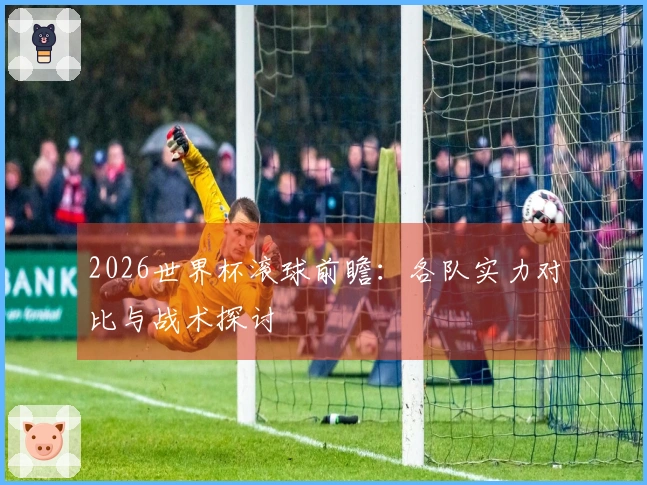 2026世界杯滚球前瞻：各队实力对比与战术探讨