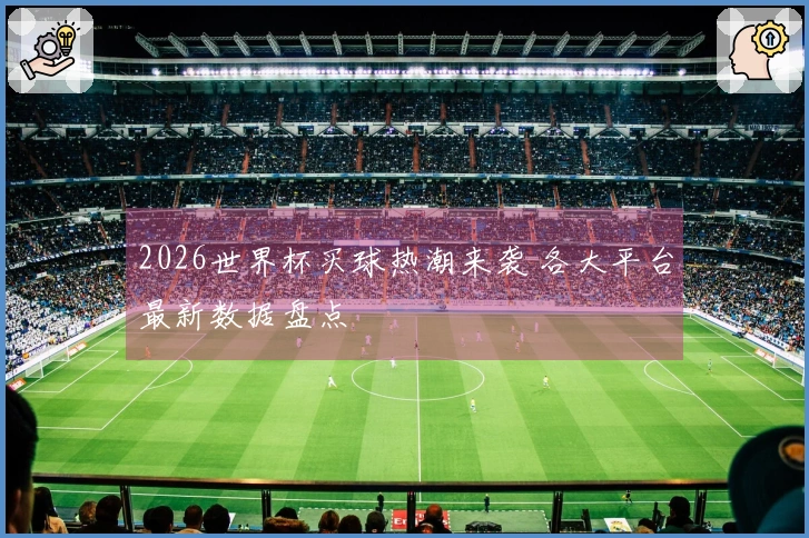 2026世界杯买球热潮来袭 各大平台最新数据盘点