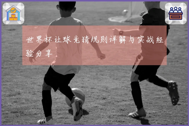 世界杯让球竞猜规则详解与实战经验分享
