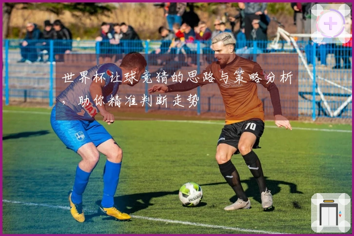 世界杯让球竞猜的思路与策略分析，助你精准判断走势