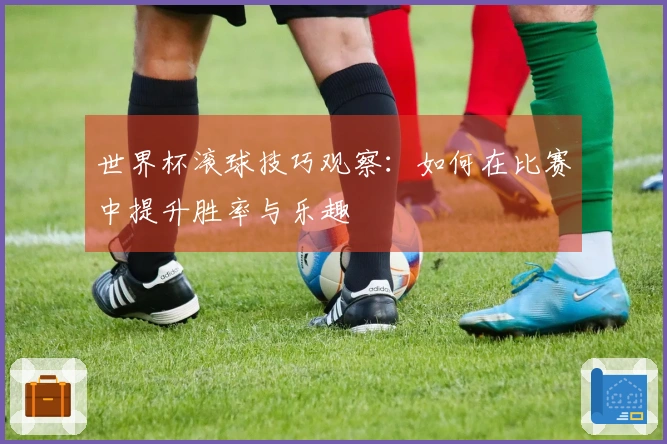 世界杯滚球技巧观察：如何在比赛中提升胜率与乐趣