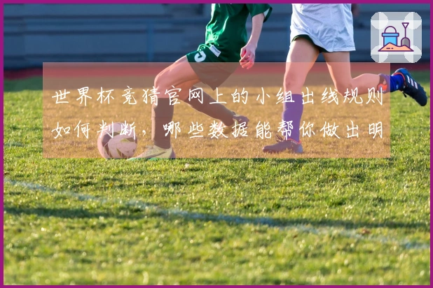 世界杯竞猜官网上的小组出线规则如何判断，哪些数据能帮你做出明智决策？