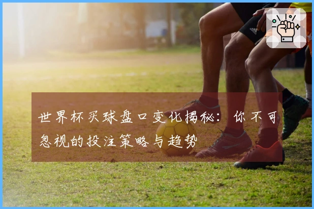 世界杯买球盘口变化揭秘：你不可忽视的投注策略与趋势